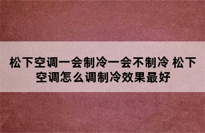 松下空调一会制冷一会不制冷 松下空调怎么调制冷效果最好